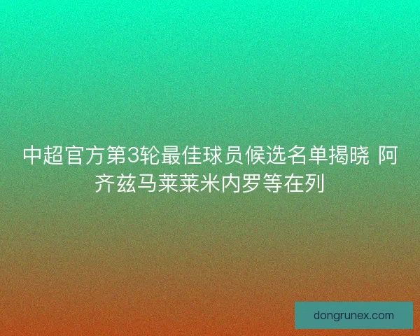 中超官方第3轮最佳球员候选名单揭晓 阿齐兹马莱莱米内罗等在列