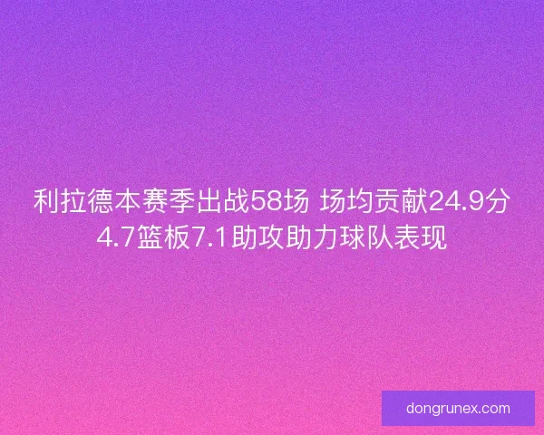利拉德本赛季出战58场 场均贡献24.9分4.7篮板7.1助攻助力球队表现