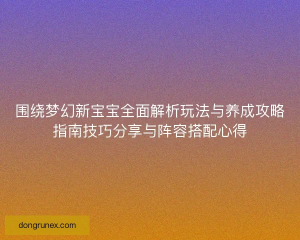 围绕梦幻新宝宝全面解析玩法与养成攻略指南技巧分享与阵容搭配心得