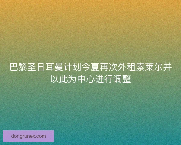 巴黎圣日耳曼计划今夏再次外租索莱尔并以此为中心进行调整