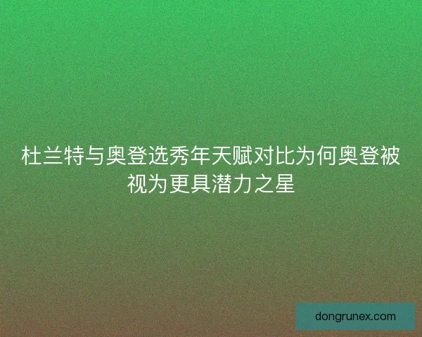 杜兰特与奥登选秀年天赋对比为何奥登被视为更具潜力之星