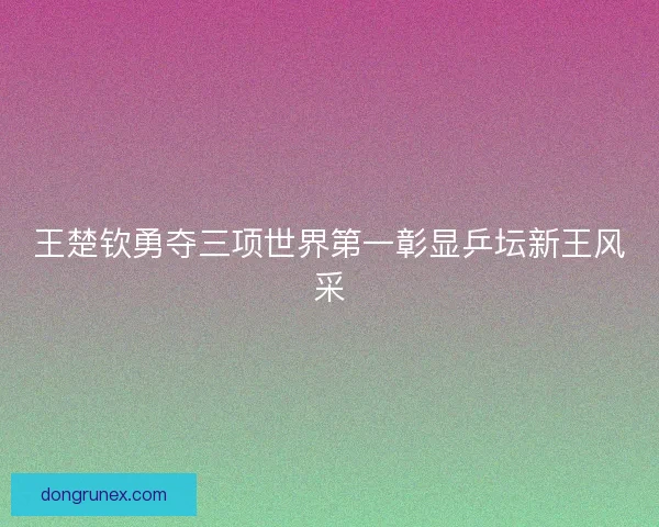 王楚钦勇夺三项世界第一彰显乒坛新王风采